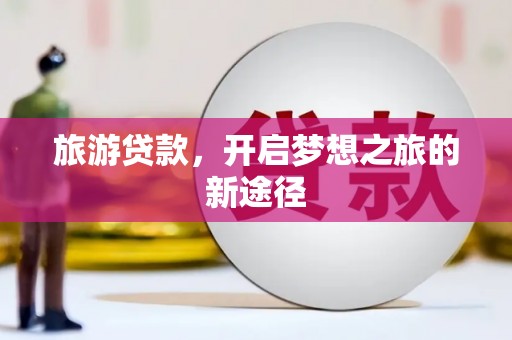 三台旅游贷款，开启梦想之旅的新途径