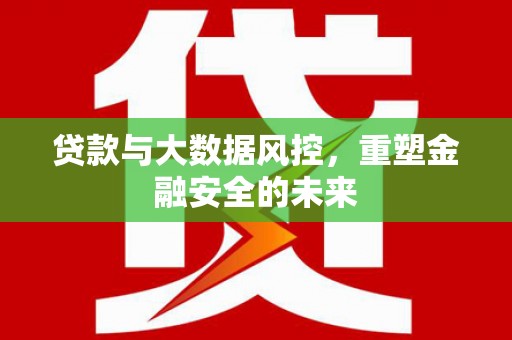 三台贷款与大数据风控，重塑金融安全的未来