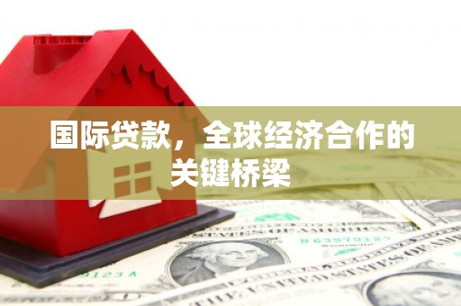 三台国际贷款，全球经济合作的关键桥梁