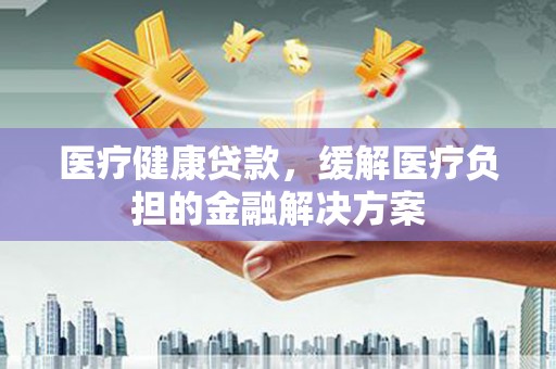 三台医疗健康贷款，缓解医疗负担的金融解决方案