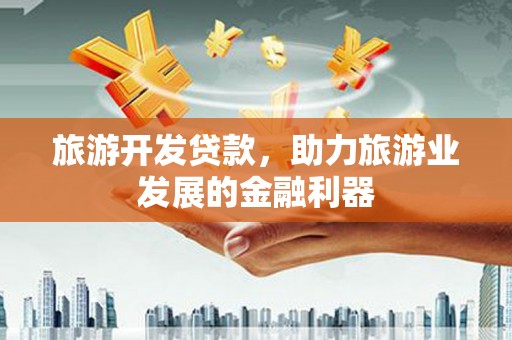 三台旅游开发贷款，助力旅游业发展的金融利器