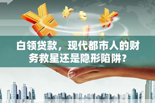 三台白领贷款，现代都市人的财务救星还是隐形陷阱？