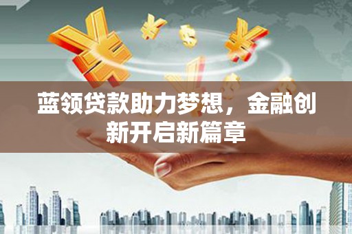三台蓝领贷款助力梦想，金融创新开启新篇章