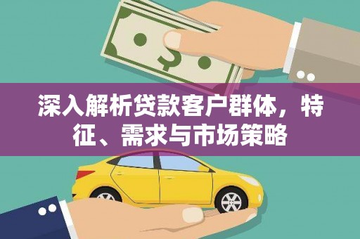 三台深入解析贷款客户群体，特征、需求与市场策略