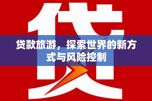 三台贷款旅游，探索世界的新方式与风险控制