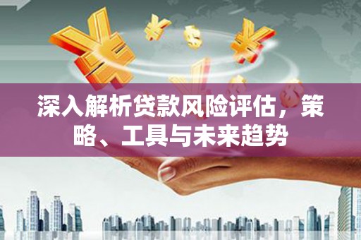 三台深入解析贷款风险评估，策略、工具与未来趋势