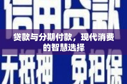 三台贷款与分期付款，现代消费的智慧选择