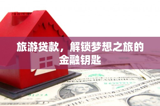 三台旅游贷款，解锁梦想之旅的金融钥匙