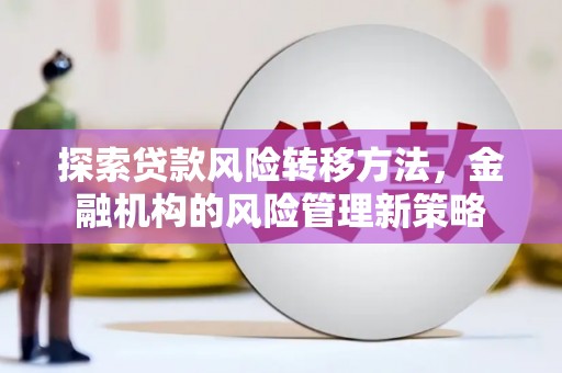 三台探索贷款风险转移方法，金融机构的风险管理新策略