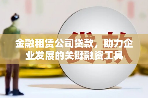 三台金融租赁公司贷款，助力企业发展的关键融资工具