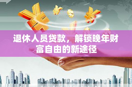 三台退休人员贷款，解锁晚年财富自由的新途径