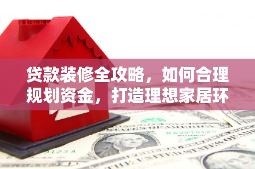 三台贷款装修全攻略，如何合理规划资金，打造理想家居环境