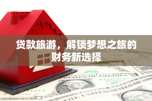 三台贷款旅游，解锁梦想之旅的财务新选择