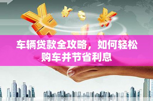三台车辆贷款全攻略，如何轻松购车并节省利息