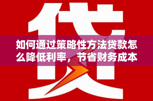 三台如何通过策略性方法贷款怎么降低利率，节省财务成本