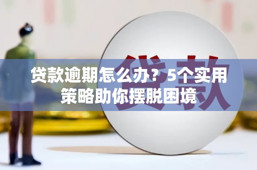 三台贷款逾期怎么办？5个实用策略助你摆脱困境