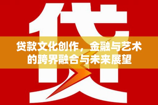 三台贷款文化创作，金融与艺术的跨界融合与未来展望