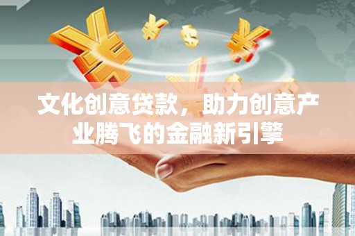 三台文化创意贷款，助力创意产业腾飞的金融新引擎