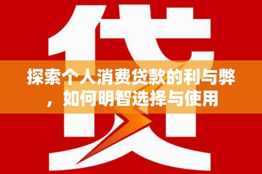 三台探索个人消费贷款的利与弊，如何明智选择与使用