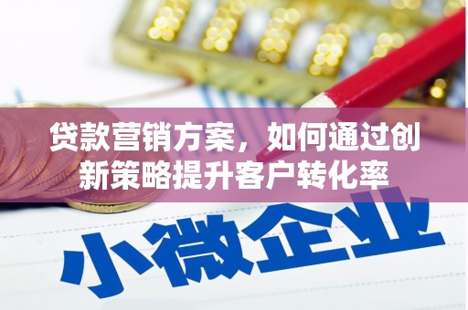 三台贷款营销方案，如何通过创新策略提升客户转化率