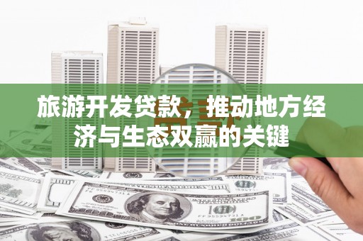 三台旅游开发贷款，推动地方经济与生态双赢的关键