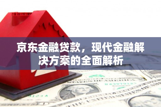 三台京东金融贷款，现代金融解决方案的全面解析
