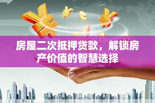 三台房屋二次抵押贷款，解锁房产价值的智慧选择