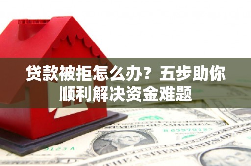 三台贷款被拒怎么办？五步助你顺利解决资金难题