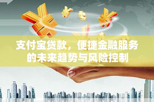 三台支付宝贷款，便捷金融服务的未来趋势与风险控制