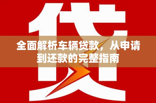 三台全面解析车辆贷款，从申请到还款的完整指南