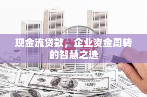 三台现金流贷款，企业资金周转的智慧之选