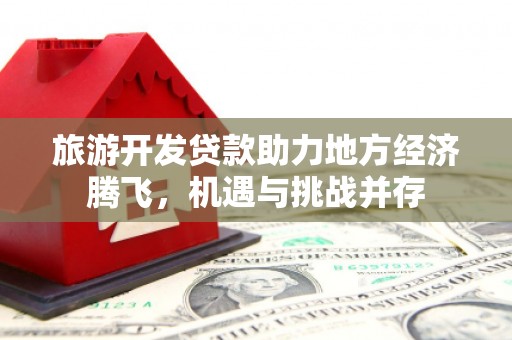 三台旅游开发贷款助力地方经济腾飞，机遇与挑战并存