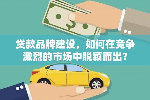 三台贷款品牌建设，如何在竞争激烈的市场中脱颖而出？
