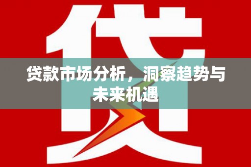 三台贷款市场分析，洞察趋势与未来机遇