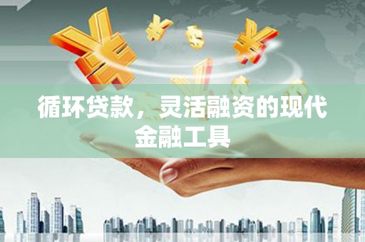 三台循环贷款，灵活融资的现代金融工具
