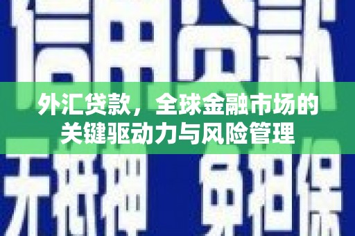 三台外汇贷款，全球金融市场的关键驱动力与风险管理