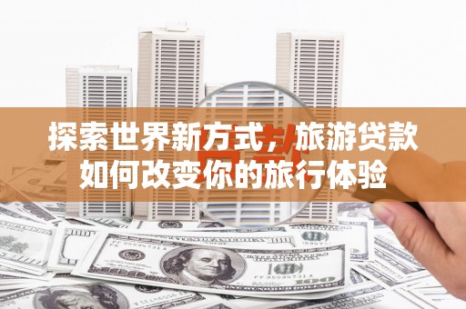 三台探索世界新方式，旅游贷款如何改变你的旅行体验
