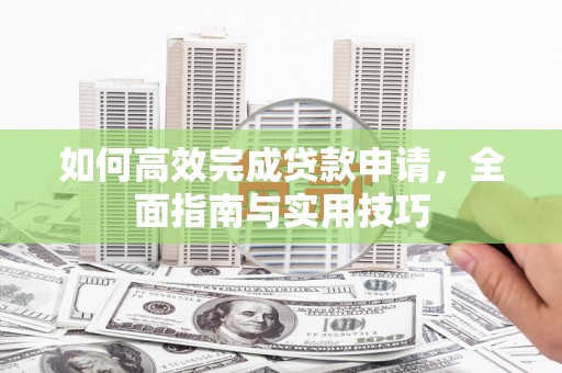 三台如何高效完成贷款申请，全面指南与实用技巧