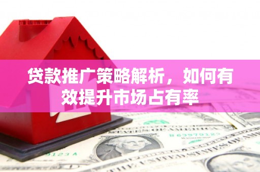 三台贷款推广策略解析，如何有效提升市场占有率