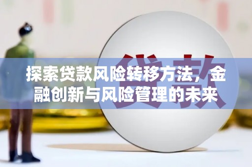 三台探索贷款风险转移方法，金融创新与风险管理的未来