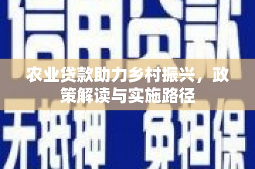 三台农业贷款助力乡村振兴，政策解读与实施路径