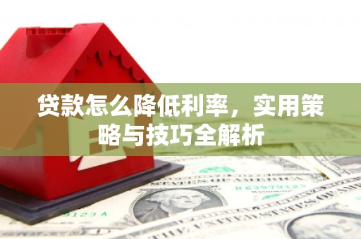 三台贷款怎么降低利率，实用策略与技巧全解析