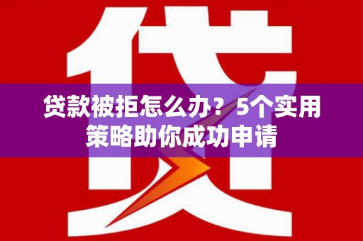 三台贷款被拒怎么办？5个实用策略助你成功申请