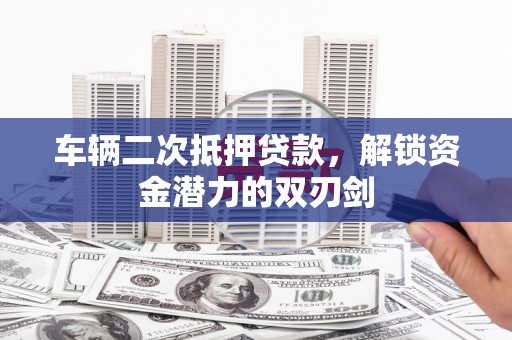 三台车辆二次抵押贷款，解锁资金潜力的双刃剑