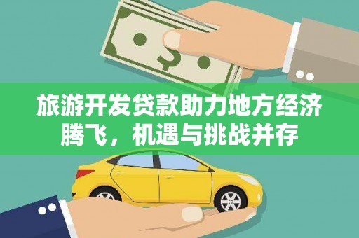 三台旅游开发贷款助力地方经济腾飞，机遇与挑战并存