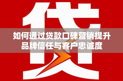 三台如何通过贷款口碑营销提升品牌信任与客户忠诚度