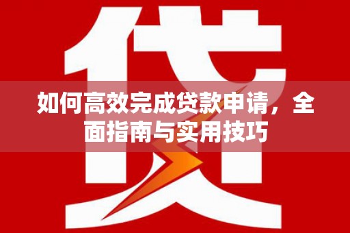 三台如何高效完成贷款申请，全面指南与实用技巧