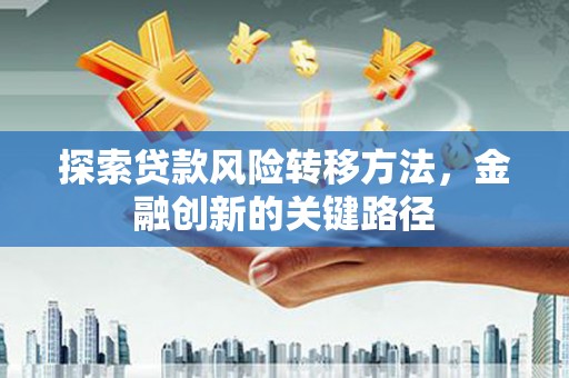 三台探索贷款风险转移方法，金融创新的关键路径