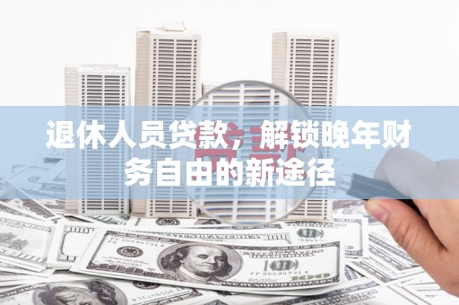 三台退休人员贷款，解锁晚年财务自由的新途径