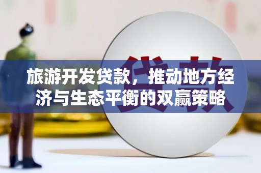 三台旅游开发贷款，推动地方经济与生态平衡的双赢策略